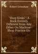 "Shop Kinks": A Book Entirely Different from Any Other On Machine-Shop Practice Etc., Robert Grimshaw 