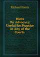 Hints On Advocacy: Useful for Practice in Any of the Courts ., Richard Harris 