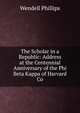 The Scholar in a Republic: Address at the Centennial Anniversary of the Phi Beta Kappa of Harvard Co, Phillips, Wendell 