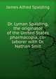 Dr. Lyman Spalding, the originator of the United States pharmacopia, co-laborer with Dr. Nathan Smit, James Alfred Spalding 