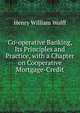 Co-operative Banking, Its Principles and Practice, with a Chapter on Cooperative Mortgage-Credit, Henry William Wolff 