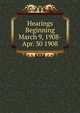 Hearings Beginning March 9, 1908-Apr. 30 1908, 
