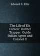 The Life of Kit Carson: Hunter Trapper Guide Indian Agent and Colonel U, Edward S. Ellis 