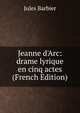 Jeanne d'Arc: drame lyrique en cinq actes (French Edition), Jules Barbier 