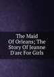 The Maid Of Orleans; The Story Of Jeanne D'arc For Girls, 