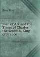 Joan of Arc and the Times of Charles the Seventh, King of France, Bray Bray 