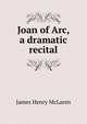 Joan of Arc, a dramatic recital, James Henry McLaren 