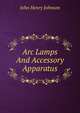 Arc Lamps And Accessory Apparatus, John Henry Johnson 