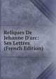 Reliques De Jehanne D'arc: Ses Lettres (French Edition), 