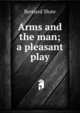 Arms and the man; a pleasant play, George Bernard Shaw 