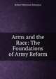 Arms and the Race: The Foundations of Army Reform, Robert Matteson Johnston 