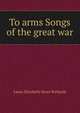 To arms Songs of the great war, Laura Elizabeth Howe Richards 