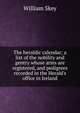 The heraldic calendar; a list of the nobility and gentry whose arms are registered, and pedigrees recorded in the Herald's office in Ireland, William Skey 