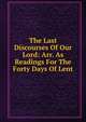The Last Discourses Of Our Lord: Arr. As Readings For The Forty Days Of Lent, 