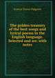 The golden treasury of the best songs and lyrical poems in the English language. Selected and arr. with notes, Francis Turner Palgrave 