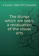 The things which are seen; a revaluation of the visual arts, A Trystan 1884-1973 Edwards 