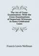 The Art of Cross-Examination: With the Cross-Examinations of Important Witnesses in Some Celebrated Cases, Francis Lewis Wellman 