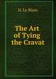 The Art of Tying the Cravat: Demonstrated in Sixteen Lessons, Including Thirty-Two Different Styles, Forming a Pocket Manual . Preceded by a History . On Its Influence On Society in General, H. Le Blanc 