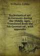 Ecclesiastical art in Germany during the Middle Ages. Translated from the 5th German ed., with appendix, Wilhelm Lubke 
