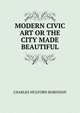 MODERN CIVIC ART OR THE CITY MADE BEAUTIFUL, Robinson, Charles Mulford, 1869-1917 