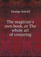 The magician's own book, or The whole art of conjuring, George Arnold 