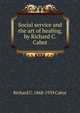 Social service and the art of healing, by Richard C. Cabot, Richard C. 1868-1939 Cabot 