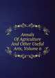 Annals Of Agriculture And Other Useful Arts, Volume 6, 
