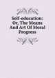 Self-education: Or, The Means And Art Of Moral Progress, 