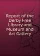 Report of the Derby Free Library and Museum and Art Gallery, 
