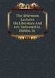 The Afternoon Lectures On Literature And Art: Delivered In . Dublin, In ., 