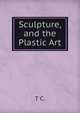 Sculpture, and the Plastic Art, T C. 