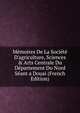 M?moires De La Soci?t? D'agriculture, Sciences & Arts Centrale Du D?partement Du Nord S?ant a Douai (French Edition), 