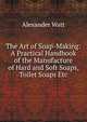 The Art of Soap-Making: A Practical Handbook of the Manufacture of Hard and Soft Soaps, Toilet Soaps Etc, Alexander Watt 