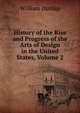 History of the Rise and Progress of the Arts of Design in the United States, Volume 2, William Dunlap 