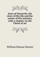Jesus of Nazareth; the story of His life and the scenes of His ministry, with a chapter on the Christ of art, William Eleazar Barton 