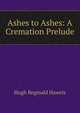 Ashes to Ashes: A Cremation Prelude, Hugh Reginald Haweis 
