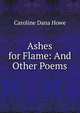 Ashes for Flame: And Other Poems, Caroline Dana Howe 
