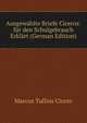 Ausgewahlte Briefe Ciceros: fur den Schulgebrauch Erklart (German Edition), Marcus Tullius Cicero 