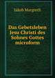 Das Gebetsleben Jesu Christi des Sohnes Gottes microform, Jakob Margreth 