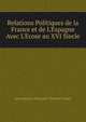 Relations Politiques de la France et de L'Espagne Avec L'Ecose au XVI Siecle, Jean Baptiste Alexandre Theodore Teulet 