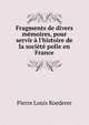 Fragments de divers m?moires, pour servir ? l'histoire de la soci?t? polie en France, Pierre Louis Roederer 