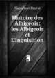 Histoire des Albigeois: les Albigeois et L'Inquisition, Napoleon Peyrat 