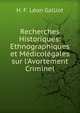 Recherches Historiques: Ethnographiques et M?dicol?gales sur l'Avortement Criminel, H. F. Leon Galliot 