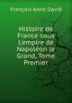 Histoire de France sous L'empire de Napol?on le Grand, Tome Premier, Francois Anne David 