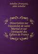 Dissertation sur l'Apostolat de saint Martial et sur l'Antiquit? des ?glises de France, Arbellot (Francois), abbe Arbellot 