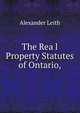 The Rea l Property Statutes of Ontario,, Alexander Leith 
