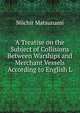 A Treatise on the Subject of Collisions Between Warships and Merchant Vessels According to English L, Niichir Matsunami 