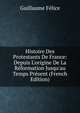 Histoire Des Protestants De France: Depuis L'origine De La R?formation Jusqu'au Temps Pr?sent (French Edition), Guillaume Felice 