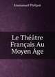 Le Theatre Francais Au Moyen Age, Emmanuel Philipot 