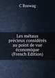 Les metaux precieux consideres au point de vue economique (French Edition), C Roswag 